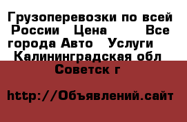 Грузоперевозки по всей России › Цена ­ 10 - Все города Авто » Услуги   . Калининградская обл.,Советск г.